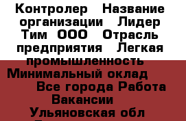 Контролер › Название организации ­ Лидер Тим, ООО › Отрасль предприятия ­ Легкая промышленность › Минимальный оклад ­ 23 000 - Все города Работа » Вакансии   . Ульяновская обл.,Димитровград г.